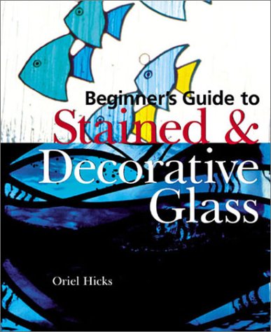 Beginner's Guide to Stained & Decorative Glass by Oriel Hicks