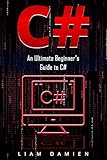C#: An Ultimate Beginner's Guide to C# by Liam Damien