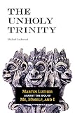 The Unholy Trinity: Martin Luther Against the Idol of Me, Myself, and I by Michael A. Lockwood