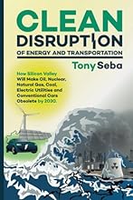 Clean Disruption of Energy and Transportation: How Silicon Valley Will Make Oil, Nuclear, Natural Gas, Coal, Electric Utilities and Conventional Cars Obsolete by 2030
