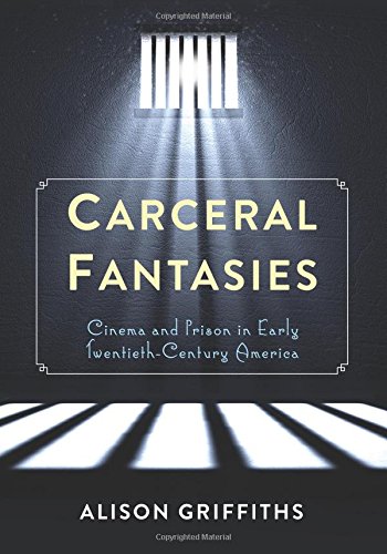 Carceral Fantasies: Cinema and Prison in Early Twentieth-Century America (Film and Culture Series) by Alison Griffiths