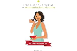 Petit guide du débutant en alimentation vivante et 20 recettes crues: Pour une santé à son plein potentiel (French Edition)