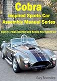 The Cobra Inspired Sports Car Assembly Manual Series Book 6 - Final Assembly and Racing Your Sports Car