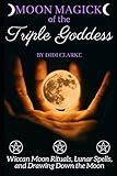 Moon Magick of the Triple Goddess: Wiccan Moon Rituals, Lunar Spells, and Drawing Down the Moon by 