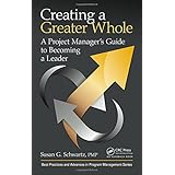 Creating a Greater Whole: A Project Manager’s Guide to Becoming a Leader (Best Practices and Advances in Program Management)