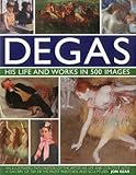 Degas: His Life and Works in 500 Images: An illustrated exploration of the artist, his life and cont by 
