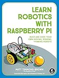 Learn Robotics with Raspberry Pi: Build and Code Your Own Moving, Sensing, Thinking Robots Learn Robotics with Raspberry Pi: Build and Code Your Own Moving, Sensing, Thinking Robots