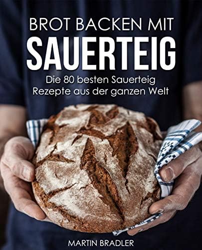 Brot backen mit Sauerteig – Die 80 besten Sauerteig Rezepte aus der ganzen Welt (German Edition)