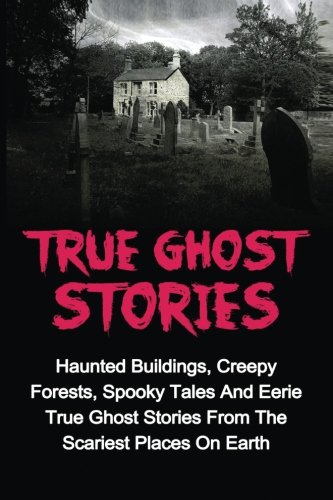 True Ghost Stories Haunted Buildings Creepy Forests Spooky Tales And Eerie True Ghost Stories From The Scariest Places On Earth Amazon In Keeler Jason Books