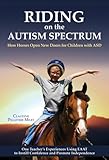 Riding on the Autism Spectrum: How Horses Open New Doors for Children with ASD: One Teacher's Experiences Using EAAT to Instill Confidence and Promote Independence