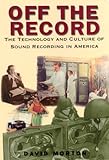 Off the Record: The Technology and Culture of Sound Recording in America by David Morton