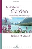 A Watered Garden: Christian Worship and Earth's Ecology by Benjamin M. Stewart