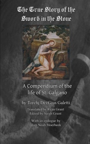 The True Story of the Sword and the Stone: A Compendium on the life of St. Galgano