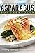 Many Different Ways to Cook Asparagus Successfully: Amazing Asparagus Recipes to Follow