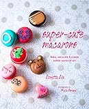 Super-cute Macarons: Bake and decorate delicious treats for any occasion by Loretta Liu