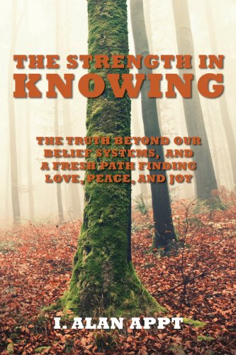 The Strength In Knowing: The Truth Beyond our Belief Systems and a Fresh Path to Finding Love, Peace by I. Alan Appt
