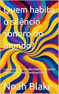 Livro Quem habita o silêncio sonoro do mundo?: o silêncio sobre as Facções Políticas nas Teorias Políticas Deliberativas Contemporâneas
