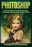 Photoshop: Absolute Beginners Guide To Mastering