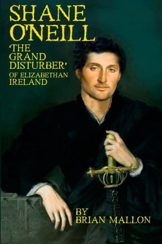 SHANE O'NEILL: 'The Grand Disturber' of Elizabethan Ireland