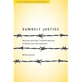 Sunbelt Justice: Arizona and the Transformation of American Punishment (Critical Perspectives on Crime and Law)