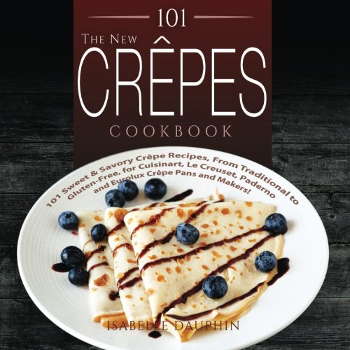 Download The New Crepes Cookbook: 101 Sweet & Savory Crepe Recipes, From Traditional to Gluten-Free, for Cuisinart, LeCrueset, Paderno and Eurolux Crepe Pans and Makers! (Crepes and Crepe Makers) (Volume 1)