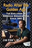 Radio After the Golden Age: The Evolution of American Broadcasting Since 1960 by Jim Cox