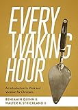 Every Waking Hour: An Introduction to Work and Vocation for Christians by Benjamin T. Quinn, Walter R. Strickland II