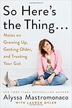 So Here's the Thing . . .: Notes on Growing Up, Getting Older, and Trusting Your Gut
