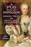 The Pug Who Bit Napoleon: Animal Tales of the 18th and 19th Centuries by Mimi Matthews