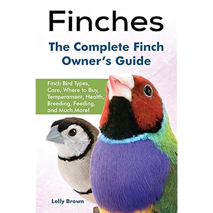 Finches: Finch Bird Types, Care, Where to Buy, Temperament, Health, Breeding, Feeding, and Much More! The Complete Finch Owner’s Guide