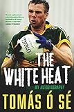 The White Heat - My Autobiography: Growing Up in Ireland's Greatest GAA Dynasty by Tomás Ó Sé