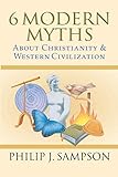 6 Modern Myths About Christianity & Western Civilization by Philip J. Sampson
