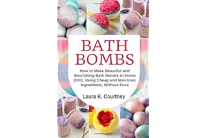 Bath Bombs: How to Make Beautiful and Nourishing Bath Bombs At Home, Using Cheap and Non-toxic Ingredients, Without Fuss: DIY