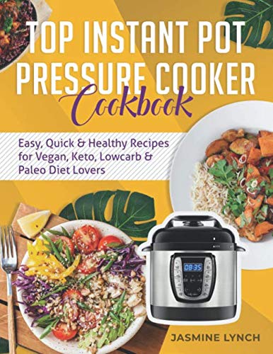 Top Instant Pot Pressure Cooker Cookbook: Easy, Quick & Healthy Recipes for Vegan, Keto, Lowcarb & P by Jasmine Lynch