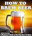 How To Brew Beer: A Beginner's Guide to Brewing Beer At Home by 