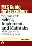 MES Guide for Executives: Why and How to Select, Implement, and Maintain a Manufacturing Execution System