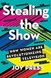 Stealing the Show: How Women Are Revolutionizing Television by Joy Press
