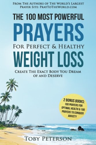 Prayer | The 100 Most Powerful Prayers For Perfect & Healthy Weight Loss | 2 Amazing Bonus Books to Pray for Optimal Health & Anxiety: Create The Exact Body You Dream of and Deserve (Volume 14)