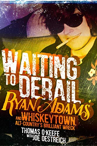 Waiting to Derail: Ryan Adams and Whiskeytown, Alt-Country's Brilliant Wreck by Thomas O'Keefe
