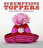 Scrumptious Toppers for Tots and Toddlers: 30 Hats and Caps from Debby Ware by Debby Ware