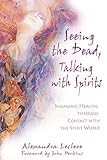 Seeing the Dead, Talking with Spirits: Shamanic Healing through Contact with the Spirit World by Alexandra Leclere, John Perkins
