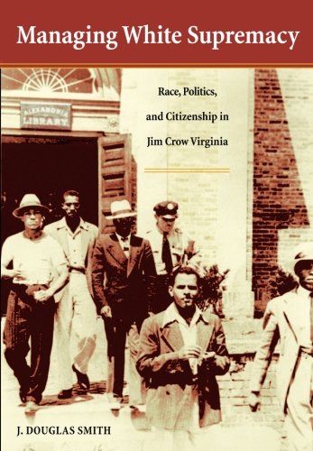 Managing White Supremacy: Race, Politics, and Citizenship in Jim Crow Virginia