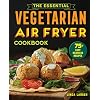 The Essential Vegetarian Air Fryer Cookbook: 75+ Easy Meatless Recipes