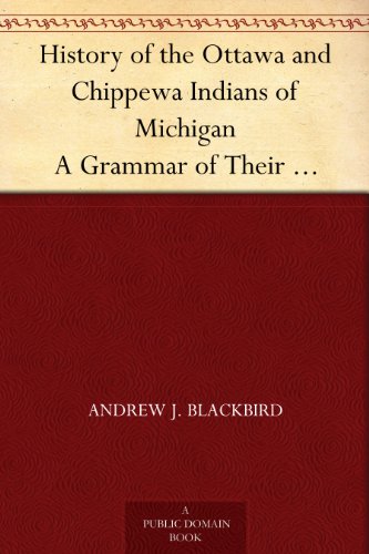 History of the Ottawa and Chippewa Indians of Michigan A Grammar of Their Language, and Personal and Family History of the Author by Andrew J. Blackbird