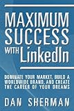 Maximum Success with LinkedIn: Dominate your Market, Build a Worldwide Brand, and Create the Career by Dan Sherman