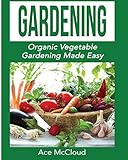 Gardening: Organic Vegetable Gardening Made Easy (Organic Vegetable Gardening Guide For Beginners Including Planning Planting And Growing Garden Fresh Produce Book 1) by Ace McCloud