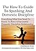 The How-To Guide To Spanking And Domestic Discipline: Everything What You Need To Know To Have A Successful Domestic Discipline Relationship