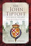 Sir John Tiptoft: 'Butcher of England': Earl of Worcester, Edward IV's Enforcer and Humanist Scholar by Peter Spring