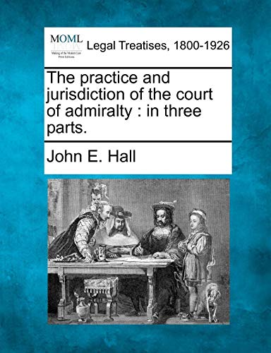 The practice and jurisdiction of the court of admiralty: in three parts. by John E. Hall