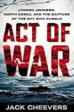 Act of War: Lyndon Johnson, North Korea, and the Capture of the Spy Ship Pueblo